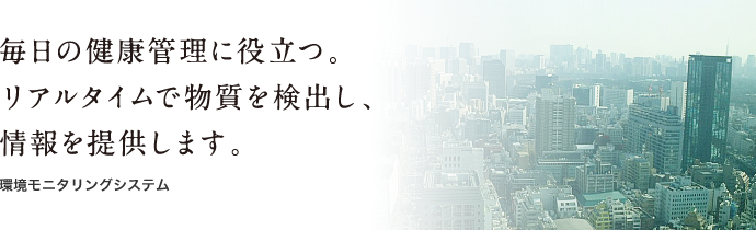 毎日の健康管理に役立つ。リアルタイムで物質を検出し、情報を提供します。